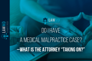 Do I Have A Medical Malpractice Case? – What Is The Attorney “Taking On?”
