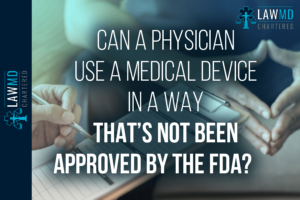 Can A Physician Use A Medical Device In A Way That’s Not Been Approved By The FDA?